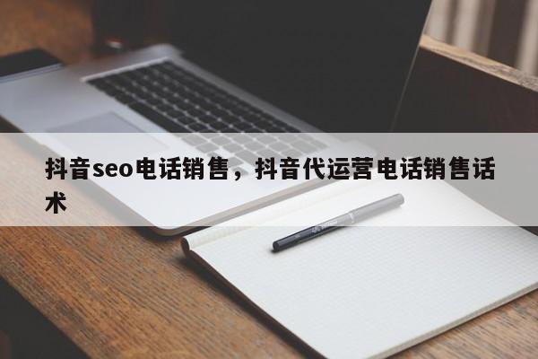 抖音seo电话销售，抖音代运营电话销售话术