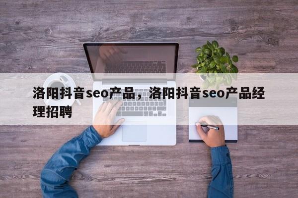 洛阳抖音seo产品，洛阳抖音seo产品经理招聘