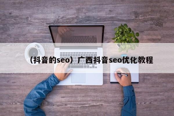 （抖音的seo）广西抖音seo优化教程