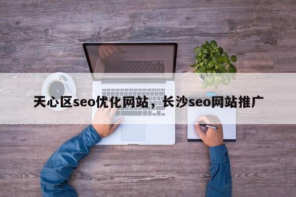 天心区seo优化网站，长沙seo网站推广