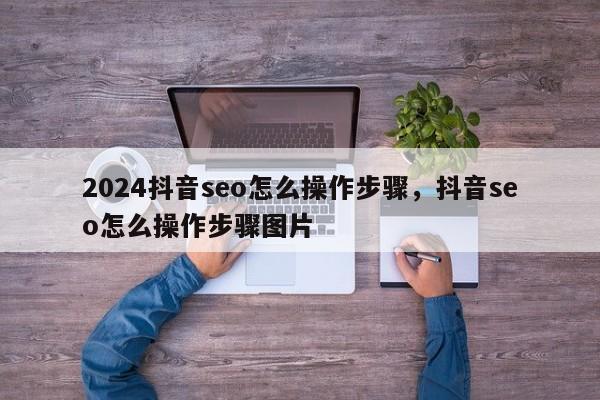 2024抖音seo怎么操作步骤，抖音seo怎么操作步骤图片