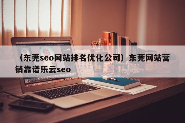 （东莞seo网站排名优化公司）东莞网站营销靠谱乐云seo