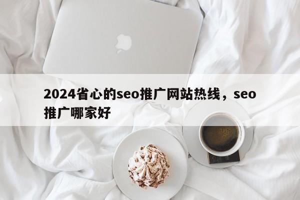 2024省心的seo推广网站热线，seo推广哪家好