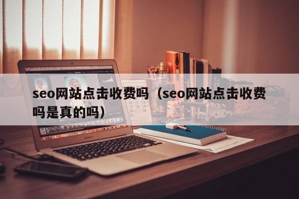 seo网站点击收费吗（seo网站点击收费吗是真的吗）