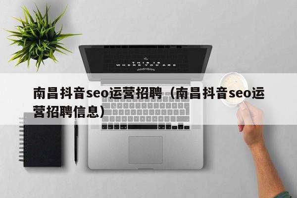 南昌抖音seo运营招聘（南昌抖音seo运营招聘信息）