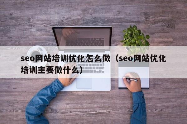 seo网站培训优化怎么做（seo网站优化培训主要做什么）