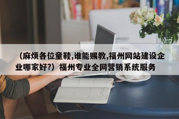 （麻烦各位童鞋,谁能赐教,福州网站建设企业哪家好?）福州专业全网营销系统服务