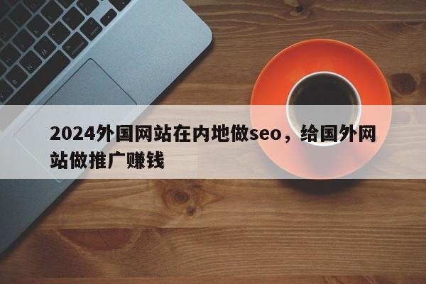 2024外国网站在内地做seo，给国外网站做推广赚钱