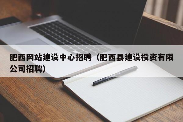 肥西网站建设中心招聘（肥西县建设投资有限公司招聘）