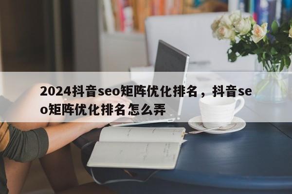 2024抖音seo矩阵优化排名，抖音seo矩阵优化排名怎么弄