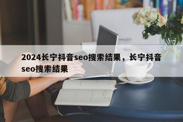 2024长宁抖音seo搜索结果，长宁抖音seo搜索结果