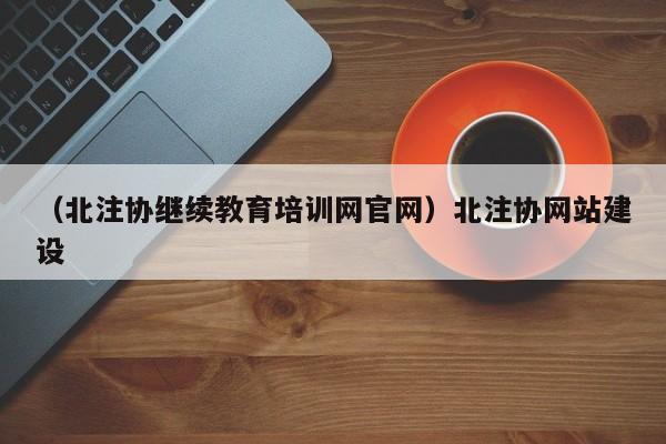 （北注协继续教育培训网官网）北注协网站建设