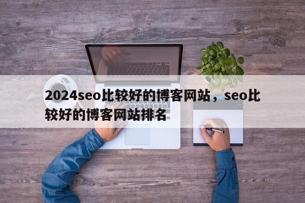 2024seo比较好的博客网站，seo比较好的博客网站排名