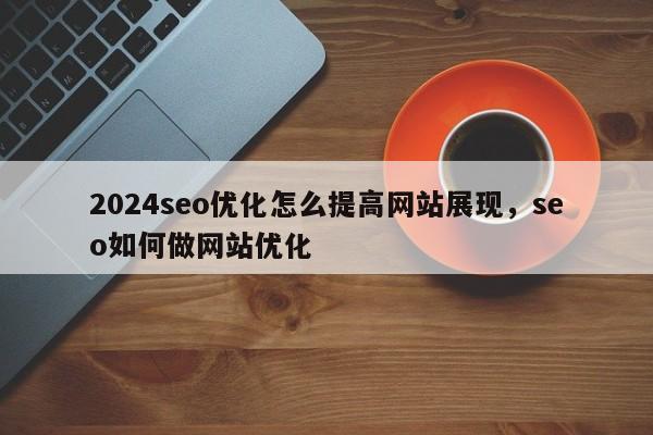 2024seo优化怎么提高网站展现，seo如何做网站优化