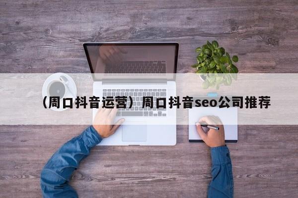 （周口抖音运营）周口抖音seo公司推荐