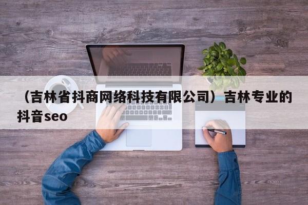 （吉林省抖商网络科技有限公司）吉林专业的抖音seo