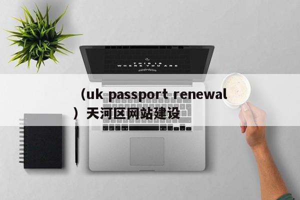 （uk passport renewal）天河区网站建设