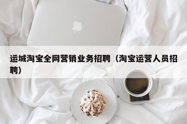 运城淘宝全网营销业务招聘（淘宝运营人员招聘）