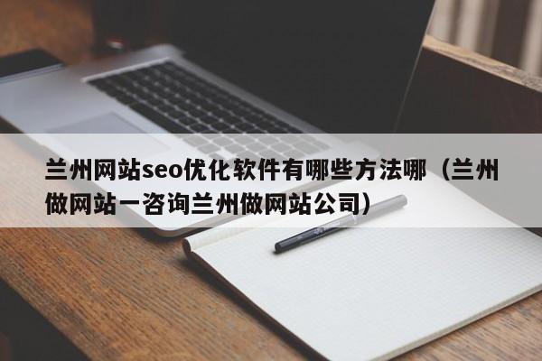 兰州网站seo优化软件有哪些方法哪（兰州做网站一咨询兰州做网站公司）