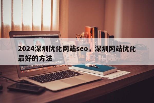 2024深圳优化网站seo，深圳网站优化最好的方法