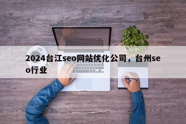 2024台江seo网站优化公司，台州seo行业