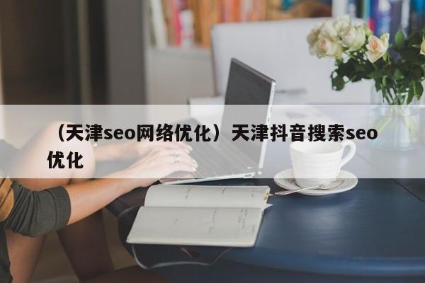 （天津seo网络优化）天津抖音搜索seo优化