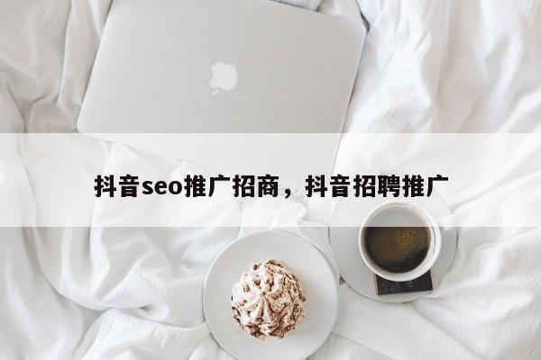 抖音seo推广招商，抖音招聘推广