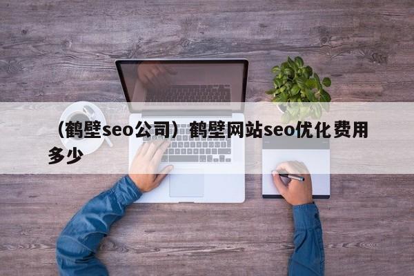 （鹤壁seo公司）鹤壁网站seo优化费用多少