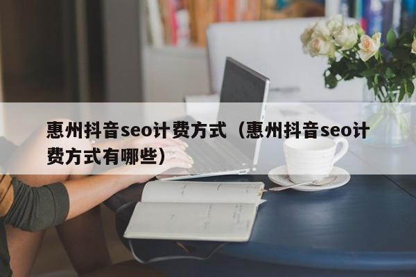 惠州抖音seo计费方式（惠州抖音seo计费方式有哪些）