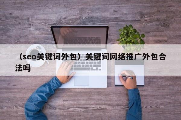 （seo关键词外包）关键词网络推广外包合法吗