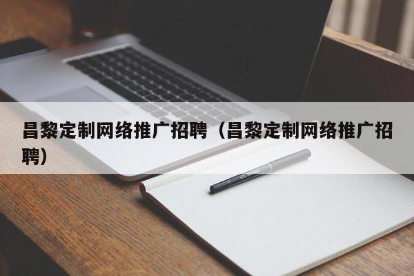 昌黎定制网络推广招聘（昌黎定制网络推广招聘）