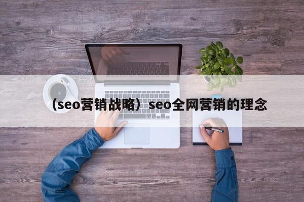 （seo营销战略）seo全网营销的理念