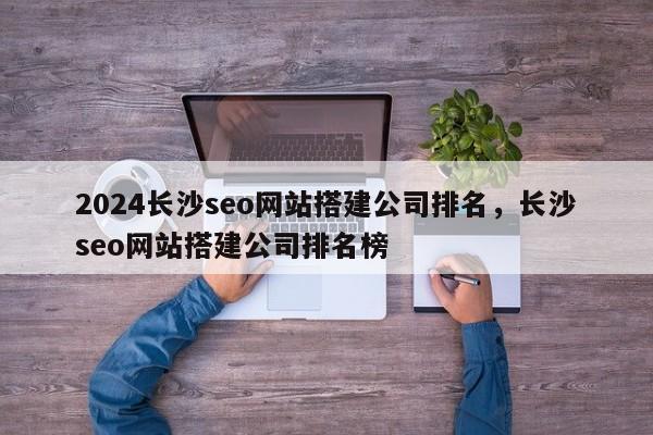 2024长沙seo网站搭建公司排名，长沙seo网站搭建公司排名榜