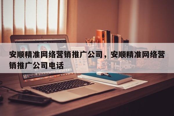 安顺精准网络营销推广公司，安顺精准网络营销推广公司电话