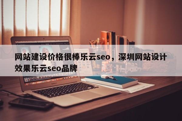 网站建设价格很棒乐云seo，深圳网站设计效果乐云seo品牌