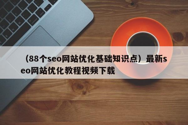 （88个seo网站优化基础知识点）最新seo网站优化教程视频下载