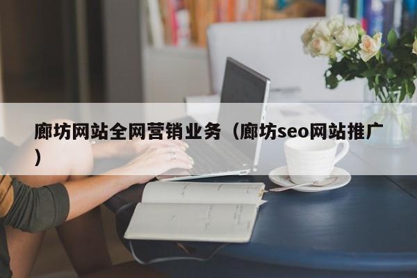 廊坊网站全网营销业务（廊坊seo网站推广）