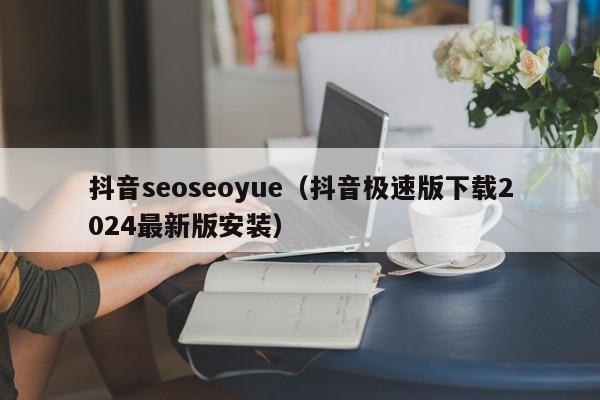 抖音seoseoyue（抖音极速版下载2024最新版安装）