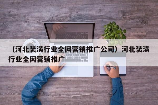 （河北装潢行业全网营销推广公司）河北装潢行业全网营销推广