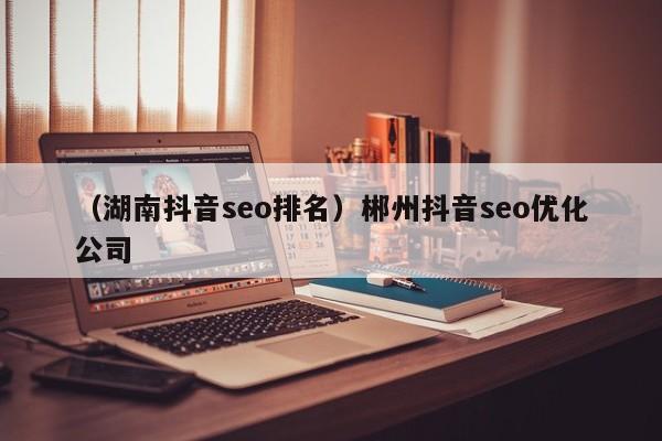 （湖南抖音seo排名）郴州抖音seo优化公司