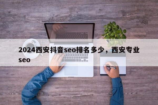 2024西安抖音seo排名多少，西安专业seo