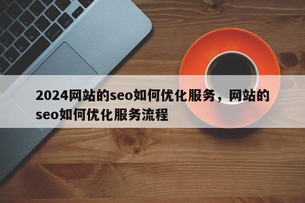 2024网站的seo如何优化服务，网站的seo如何优化服务流程