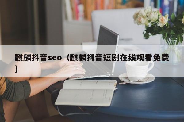 麒麟抖音seo（麒麟抖音短剧在线观看免费）