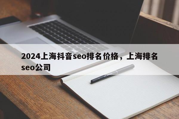 2024上海抖音seo排名价格，上海排名seo公司