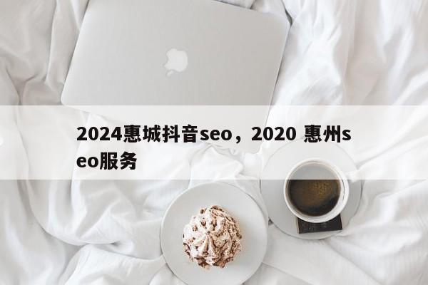 2024惠城抖音seo，2020 惠州seo服务