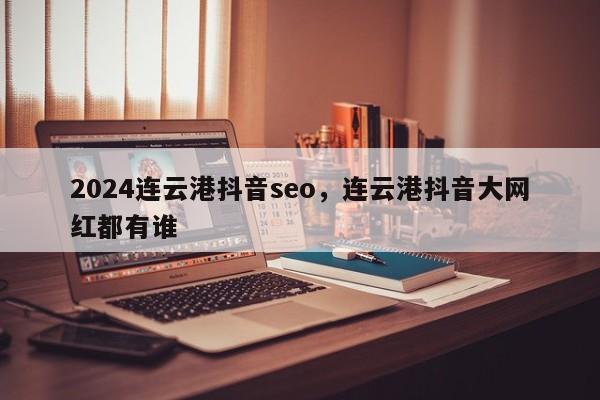 2024连云港抖音seo，连云港抖音大网红都有谁