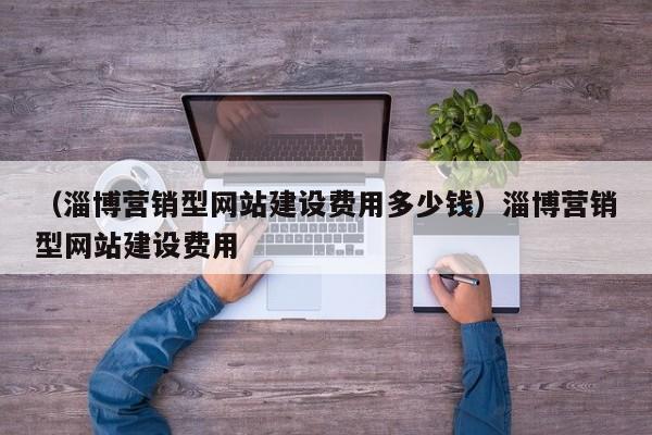 （淄博营销型网站建设费用多少钱）淄博营销型网站建设费用