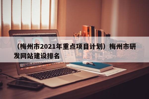 （梅州市2021年重点项目计划）梅州市研发网站建设排名