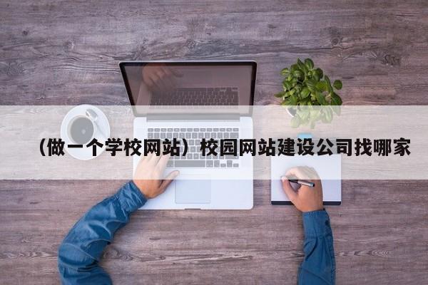 （做一个学校网站）校园网站建设公司找哪家