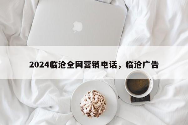 2024临沧全网营销电话，临沧广告